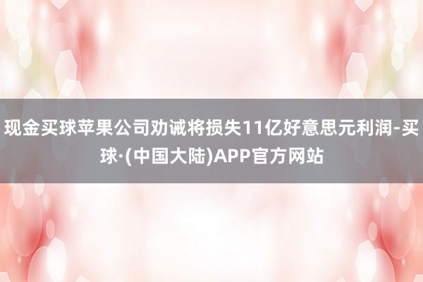 现金买球苹果公司劝诫将损失11亿好意思元利润-买球·(中国大陆)APP官方网站