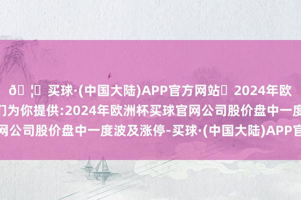 🦄买球·(中国大陆)APP官方网站✅2024年欧洲杯买球推荐⚽️✅我们为你提供:2024年欧洲杯买球官网公司股价盘中一度波及涨停-买球·(中国大陆)APP官方网站
