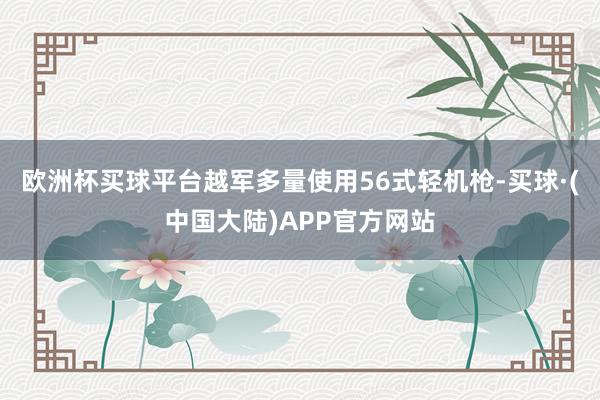 欧洲杯买球平台越军多量使用56式轻机枪-买球·(中国大陆)APP官方网站
