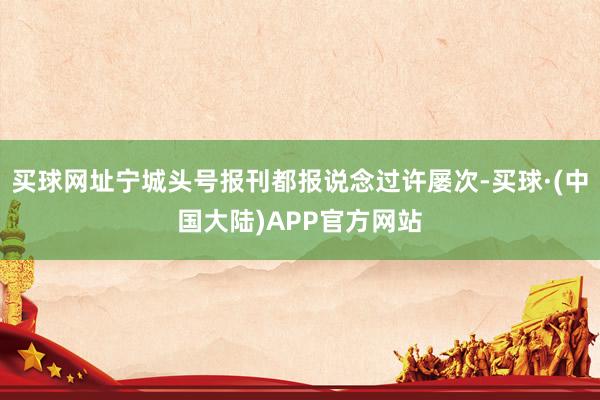 买球网址宁城头号报刊都报说念过许屡次-买球·(中国大陆)APP官方网站