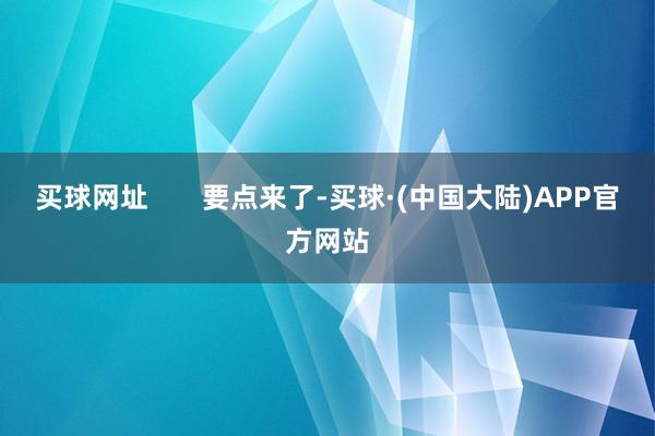 买球网址       要点来了-买球·(中国大陆)APP官方网站
