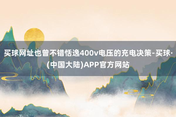 买球网址也曾不错恬逸400v电压的充电决策-买球·(中国大陆)APP官方网站