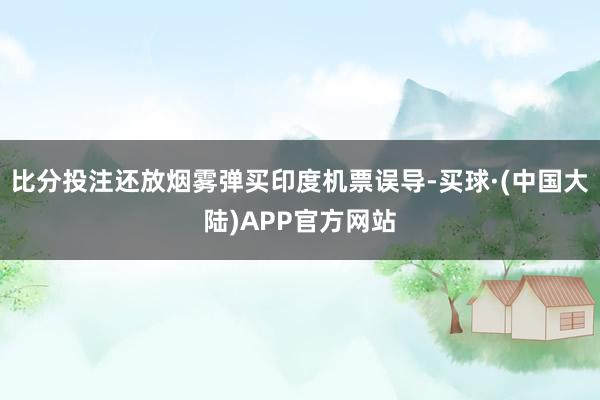 比分投注还放烟雾弹买印度机票误导-买球·(中国大陆)APP官方网站