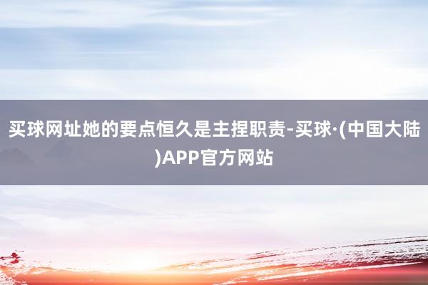 买球网址她的要点恒久是主捏职责-买球·(中国大陆)APP官方网站