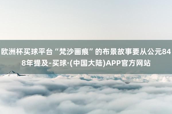 欧洲杯买球平台“梵沙画痕”的布景故事要从公元848年提及-买球·(中国大陆)APP官方网站