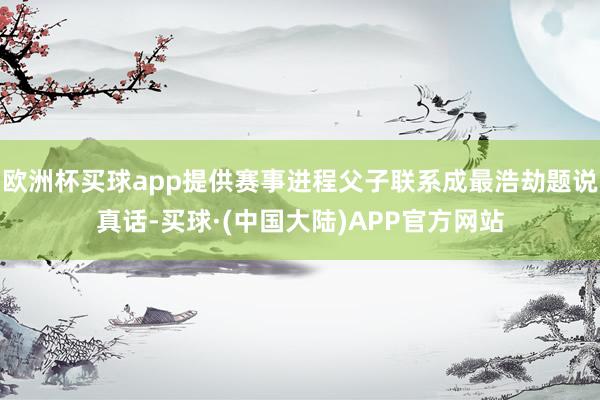 欧洲杯买球app提供赛事进程父子联系成最浩劫题说真话-买球·(中国大陆)APP官方网站