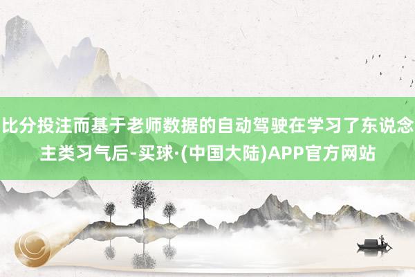 比分投注而基于老师数据的自动驾驶在学习了东说念主类习气后-买球·(中国大陆)APP官方网站