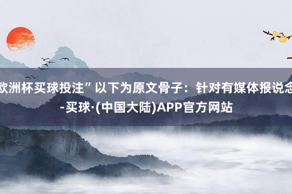 欧洲杯买球投注”以下为原文骨子：针对有媒体报说念-买球·(中国大陆)APP官方网站