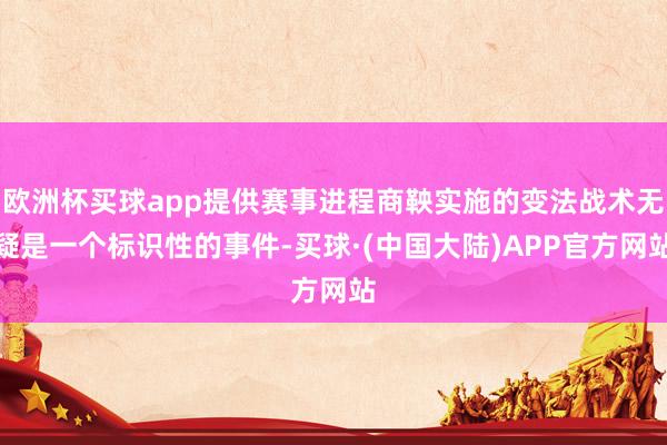 欧洲杯买球app提供赛事进程商鞅实施的变法战术无疑是一个标识性的事件-买球·(中国大陆)APP官方网站