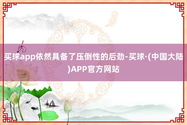 买球app依然具备了压倒性的后劲-买球·(中国大陆)APP官方网站