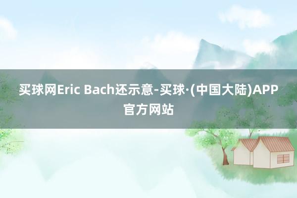 买球网Eric Bach还示意-买球·(中国大陆)APP官方网站