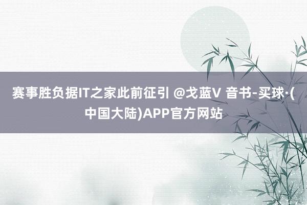 赛事胜负据IT之家此前征引 @戈蓝V 音书-买球·(中国大陆)APP官方网站