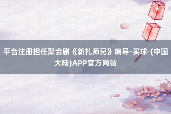 平台注册担任聚会剧《新扎师兄》编导-买球·(中国大陆)APP官方网站