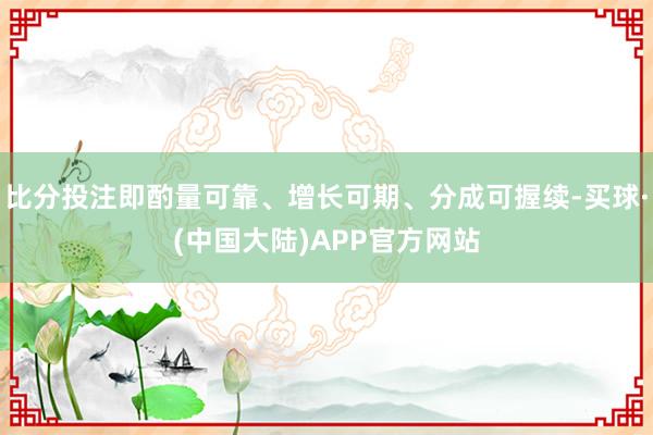 比分投注即酌量可靠、增长可期、分成可握续-买球·(中国大陆)APP官方网站