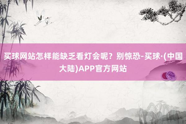 买球网站怎样能缺乏看灯会呢？别惊恐-买球·(中国大陆)APP官方网站