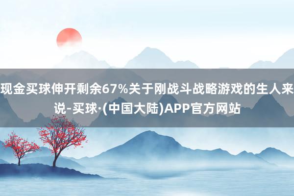 现金买球伸开剩余67%关于刚战斗战略游戏的生人来说-买球·(中国大陆)APP官方网站