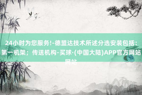 24小时为您服务!-德盟达技术所述分选安装包括：第一机架；传送机构-买球·(中国大陆)APP官方网站