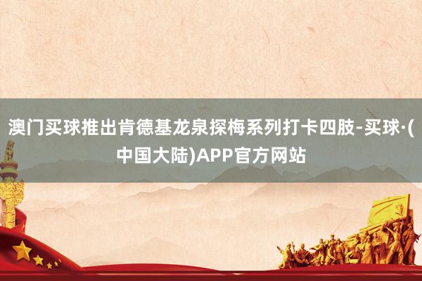 澳门买球推出肯德基龙泉探梅系列打卡四肢-买球·(中国大陆)APP官方网站