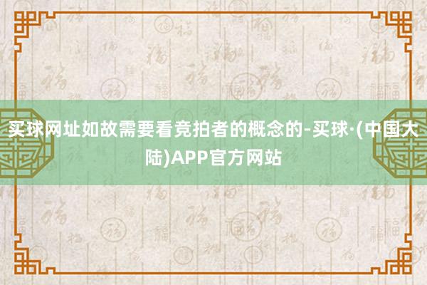 买球网址如故需要看竞拍者的概念的-买球·(中国大陆)APP官方网站
