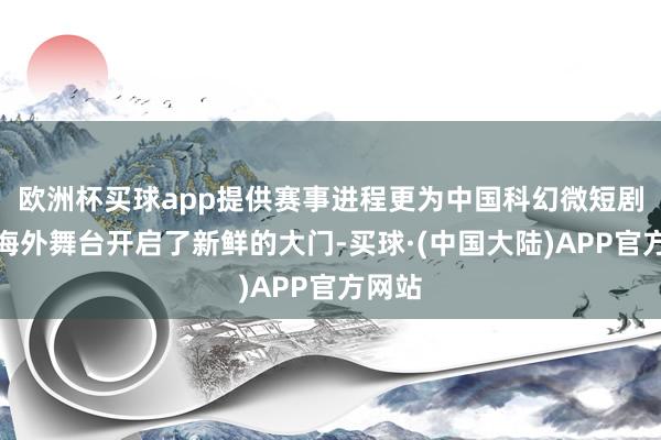 欧洲杯买球app提供赛事进程更为中国科幻微短剧迈向海外舞台开启了新鲜的大门-买球·(中国大陆)APP官方网站