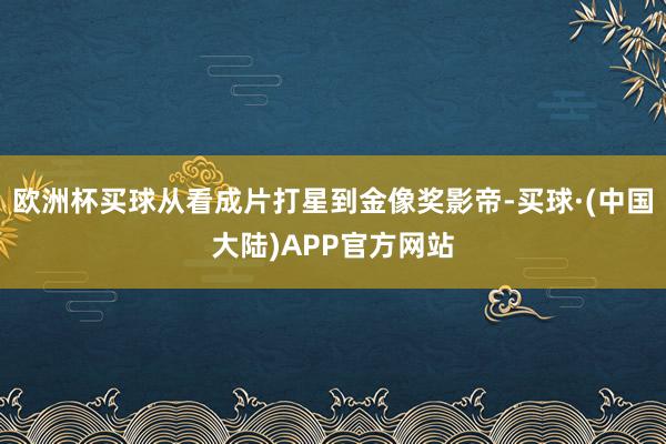 欧洲杯买球从看成片打星到金像奖影帝-买球·(中国大陆)APP官方网站