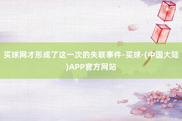买球网才形成了这一次的失联事件-买球·(中国大陆)APP官方网站