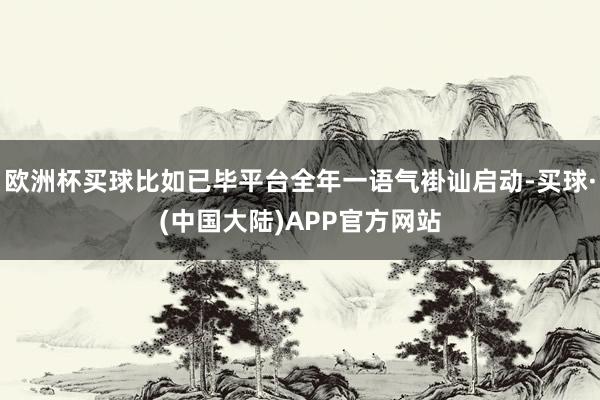 欧洲杯买球比如已毕平台全年一语气褂讪启动-买球·(中国大陆)APP官方网站
