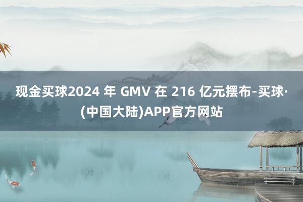 现金买球2024 年 GMV 在 216 亿元摆布-买球·(中国大陆)APP官方网站
