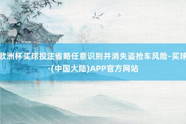 欧洲杯买球投注省略任意识别并消失盗抢车风险-买球·(中国大陆)APP官方网站