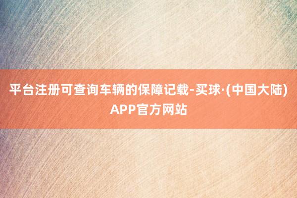 平台注册可查询车辆的保障记载-买球·(中国大陆)APP官方网站