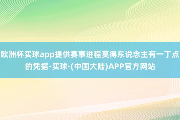 欧洲杯买球app提供赛事进程莫得东说念主有一丁点的凭据-买球·(中国大陆)APP官方网站