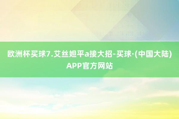 欧洲杯买球7.艾丝妲平a接大招-买球·(中国大陆)APP官方网站