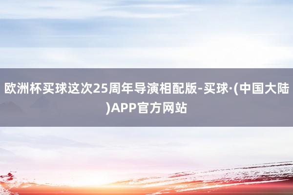 欧洲杯买球这次25周年导演相配版-买球·(中国大陆)APP官方网站