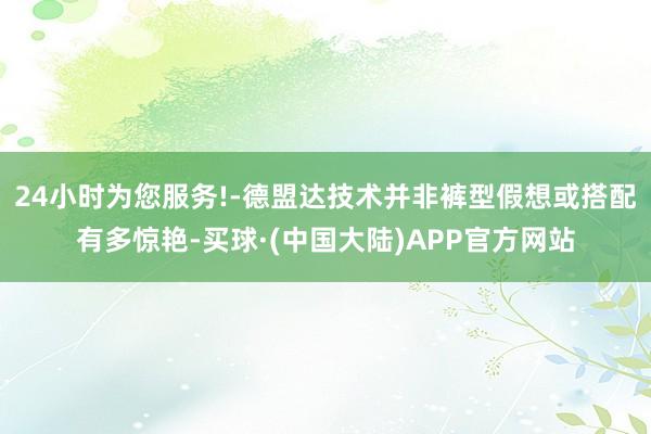 24小时为您服务!-德盟达技术并非裤型假想或搭配有多惊艳-买球·(中国大陆)APP官方网站