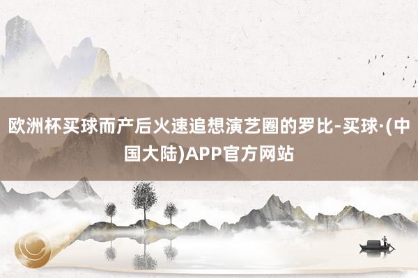 欧洲杯买球而产后火速追想演艺圈的罗比-买球·(中国大陆)APP官方网站