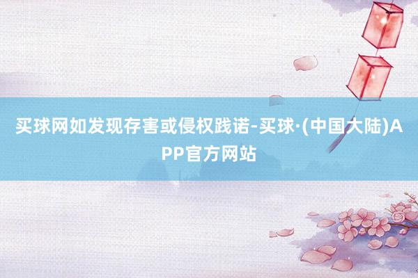 买球网如发现存害或侵权践诺-买球·(中国大陆)APP官方网站