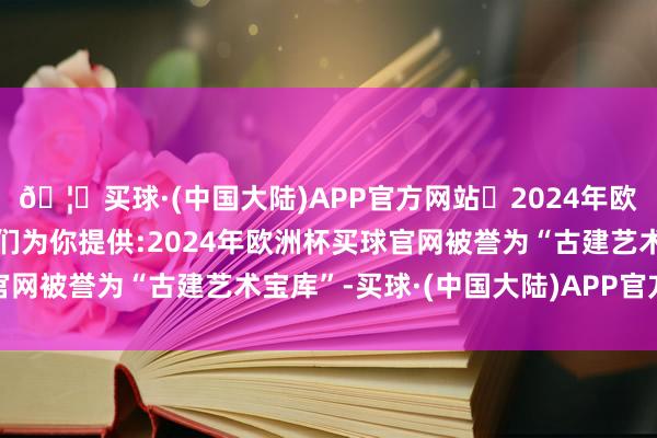 🦄买球·(中国大陆)APP官方网站✅2024年欧洲杯买球推荐⚽️✅我们为你提供:2024年欧洲杯买球官网被誉为“古建艺术宝库”-买球·(中国大陆)APP官方网站