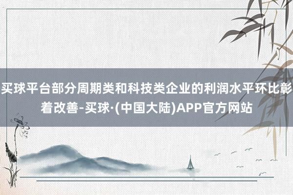 买球平台部分周期类和科技类企业的利润水平环比彰着改善-买球·(中国大陆)APP官方网站