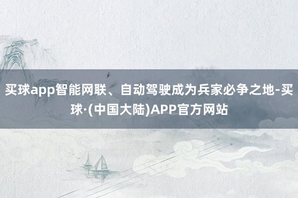 买球app智能网联、自动驾驶成为兵家必争之地-买球·(中国大陆)APP官方网站