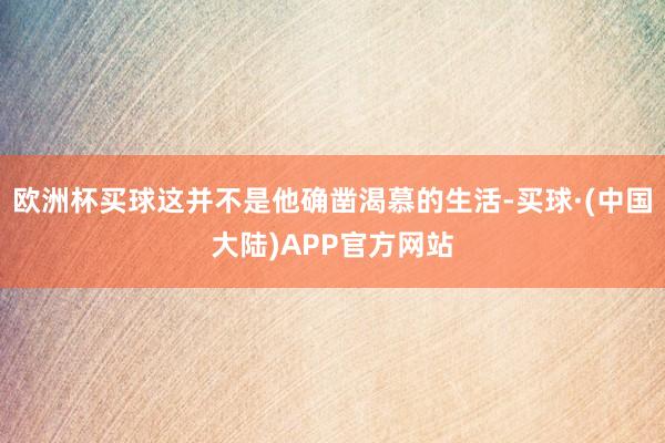 欧洲杯买球这并不是他确凿渴慕的生活-买球·(中国大陆)APP官方网站