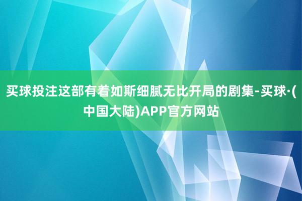 买球投注这部有着如斯细腻无比开局的剧集-买球·(中国大陆)APP官方网站