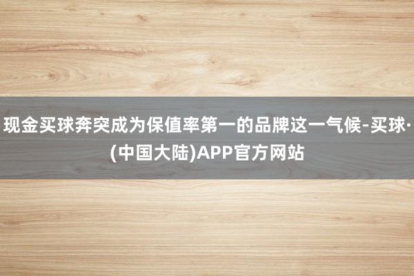 现金买球奔突成为保值率第一的品牌这一气候-买球·(中国大陆)APP官方网站