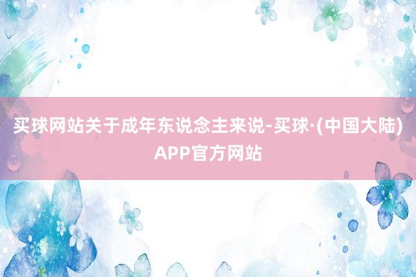 买球网站关于成年东说念主来说-买球·(中国大陆)APP官方网站