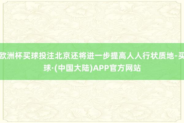 欧洲杯买球投注北京还将进一步提高人人行状质地-买球·(中国大陆)APP官方网站