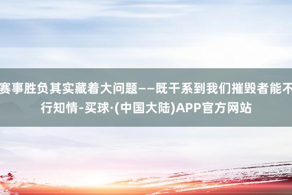 赛事胜负其实藏着大问题——既干系到我们摧毁者能不行知情-买球·(中国大陆)APP官方网站
