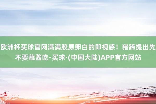 欧洲杯买球官网满满胶原卵白的即视感!猪蹄提出先不要蘸酱吃-买球·(中国大陆)APP官方网站