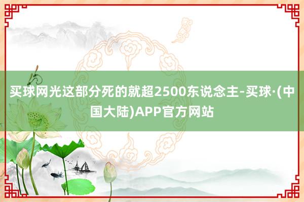 买球网光这部分死的就超2500东说念主-买球·(中国大陆)APP官方网站
