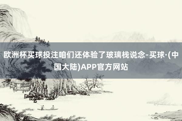 欧洲杯买球投注咱们还体验了玻璃栈说念-买球·(中国大陆)APP官方网站