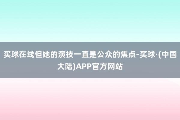 买球在线但她的演技一直是公众的焦点-买球·(中国大陆)APP官方网站