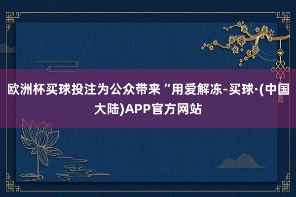 欧洲杯买球投注为公众带来“用爱解冻-买球·(中国大陆)APP官方网站